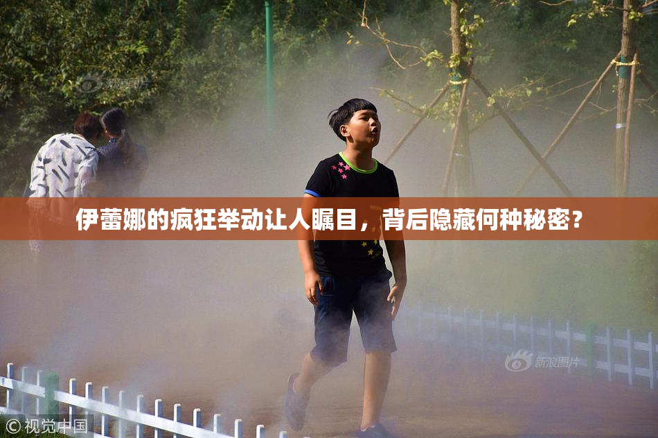伊蕾娜的疯狂举动让人瞩目，背后隐藏何种秘密？