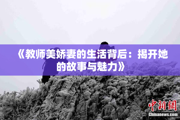 《教师美娇妻的生活背后：揭开她的故事与魅力》
