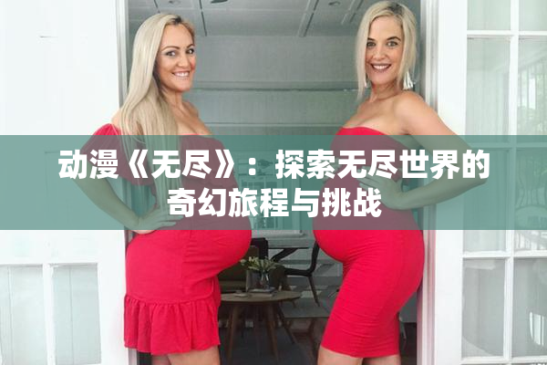 动漫《无尽》：探索无尽世界的奇幻旅程与挑战