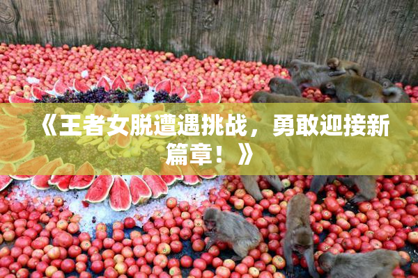 《王者女脱遭遇挑战，勇敢迎接新篇章！》