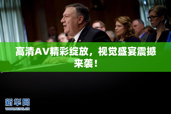 高清AV精彩绽放，视觉盛宴震撼来袭！