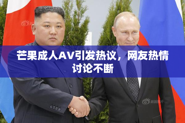 芒果成人AV引发热议，网友热情讨论不断