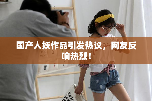 国产人妖作品引发热议，网友反响热烈！