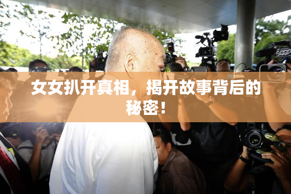 女女扒开真相，揭开故事背后的秘密！