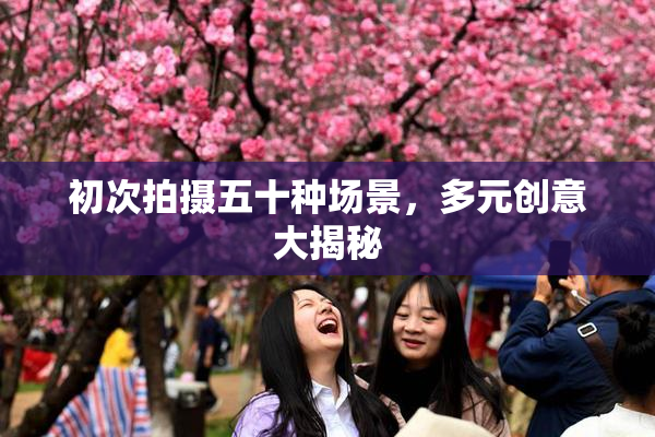 初次拍摄五十种场景，多元创意大揭秘