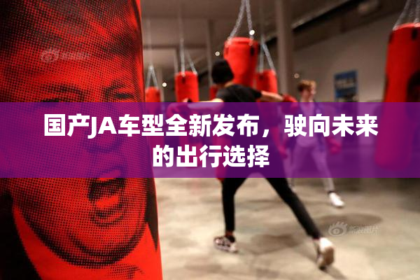 国产JA车型全新发布，驶向未来的出行选择