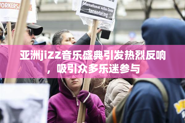 亚洲jiZZ音乐盛典引发热烈反响，吸引众多乐迷参与