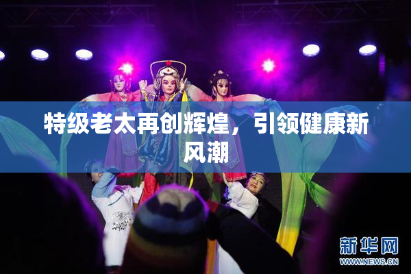 特级老太再创辉煌，引领健康新风潮
