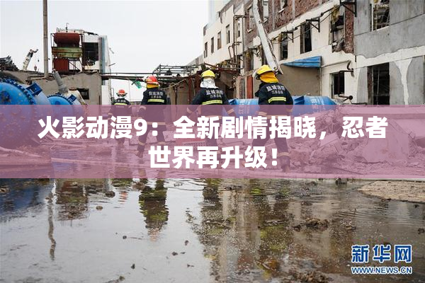 火影动漫9：全新剧情揭晓，忍者世界再升级！