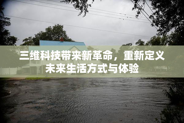 三维科技带来新革命，重新定义未来生活方式与体验