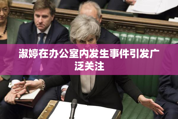 淑婷在办公室内发生事件引发广泛关注