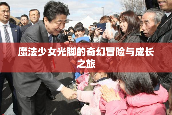 魔法少女光脚的奇幻冒险与成长之旅