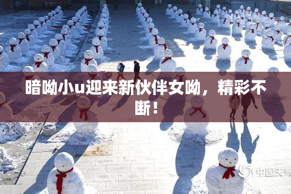 暗呦小u迎来新伙伴女呦，精彩不断！