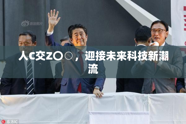 人C交Z〇○，迎接未来科技新潮流
