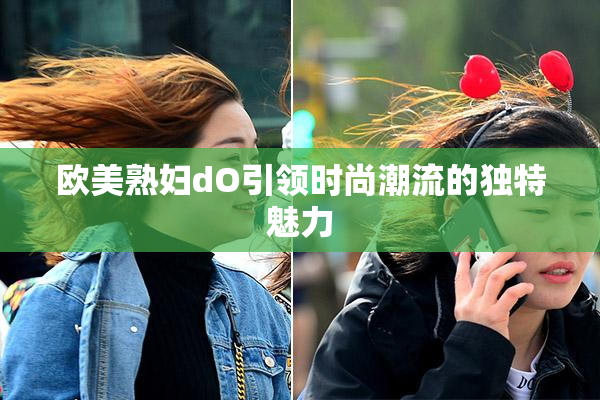欧美熟妇dO引领时尚潮流的独特魅力