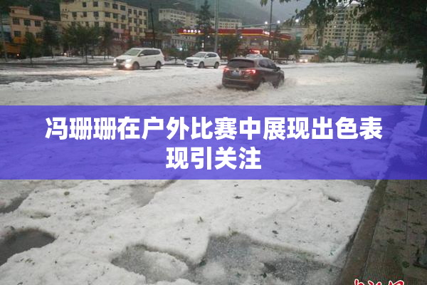 冯珊珊在户外比赛中展现出色表现引关注