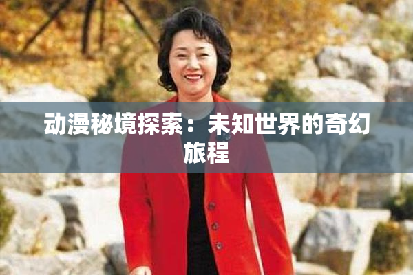 动漫秘境探索：未知世界的奇幻旅程
