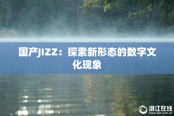 国产JIZZ：探索新形态的数字文化现象