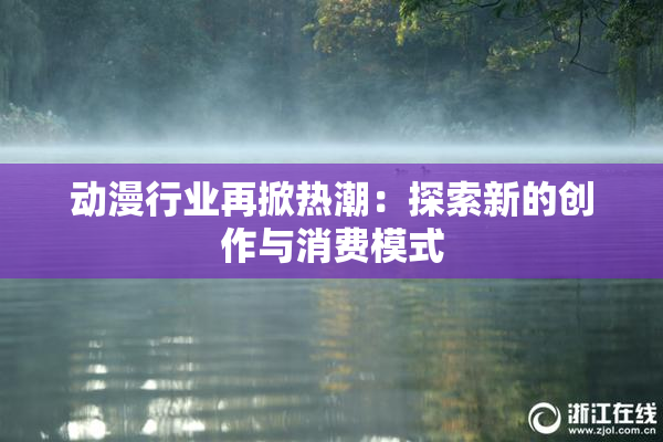 动漫行业再掀热潮：探索新的创作与消费模式