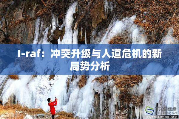 I-raf：冲突升级与人道危机的新局势分析