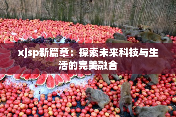 xjsp新篇章：探索未来科技与生活的完美融合