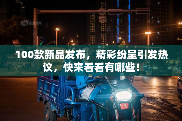 100款新品发布，精彩纷呈引发热议，快来看看有哪些！