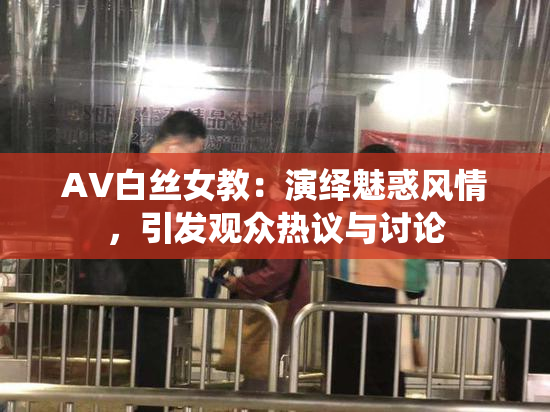 AV白丝女教：演绎魅惑风情，引发观众热议与讨论