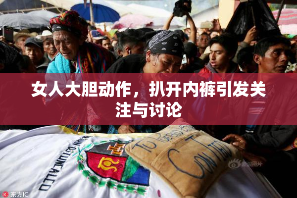 女人大胆动作，扒开内裤引发关注与讨论
