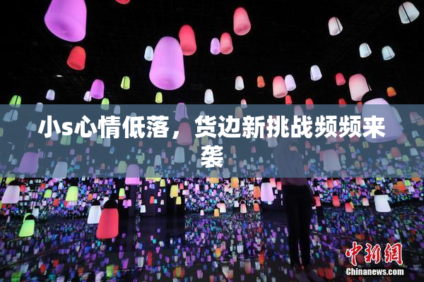 小s心情低落，货边新挑战频频来袭