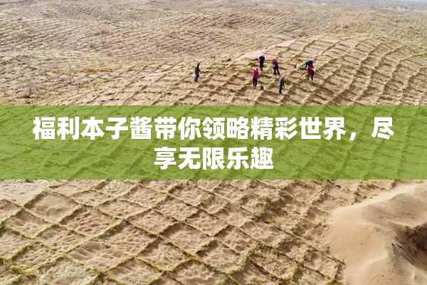 福利本子酱带你领略精彩世界，尽享无限乐趣