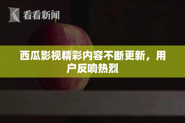 西瓜影视精彩内容不断更新，用户反响热烈