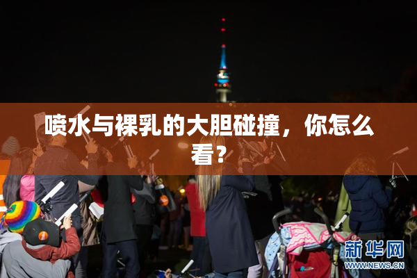 喷水与裸乳的大胆碰撞，你怎么看？