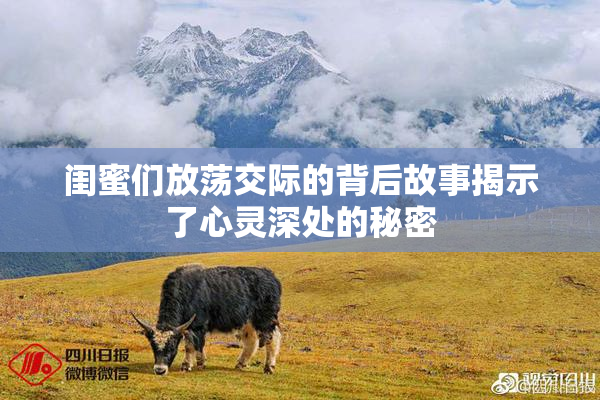 闺蜜们放荡交际的背后故事揭示了心灵深处的秘密