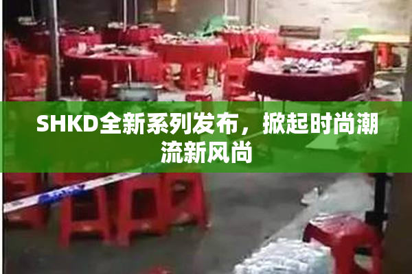 SHKD全新系列发布，掀起时尚潮流新风尚