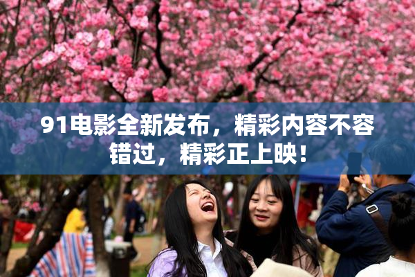 91电影全新发布，精彩内容不容错过，精彩正上映！