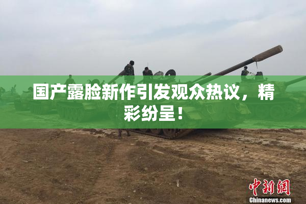 国产露脸新作引发观众热议，精彩纷呈！