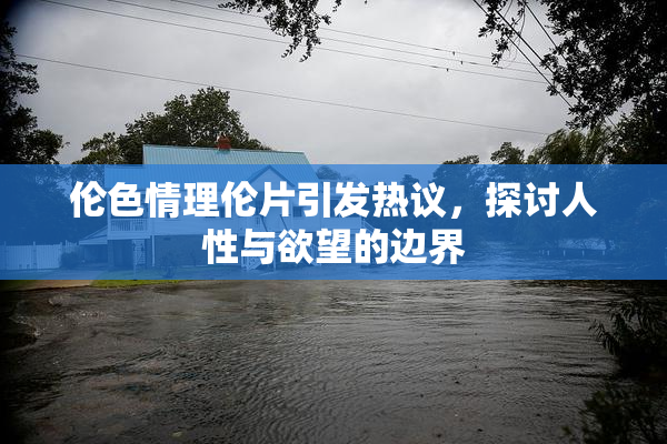 伦色情理伦片引发热议，探讨人性与欲望的边界