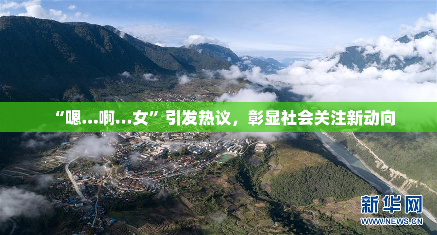 “嗯…啊…女”引发热议，彰显社会关注新动向
