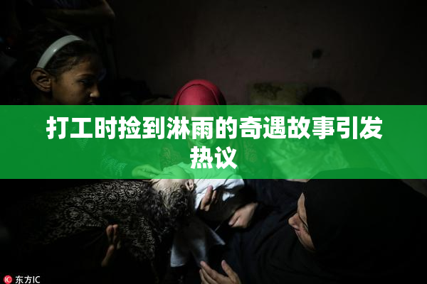 打工时捡到淋雨的奇遇故事引发热议