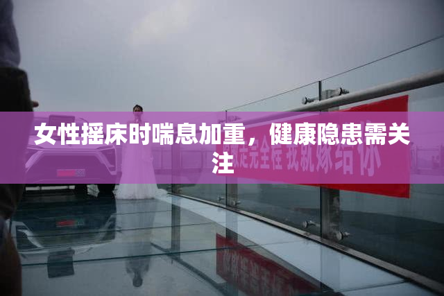 女性摇床时喘息加重，健康隐患需关注