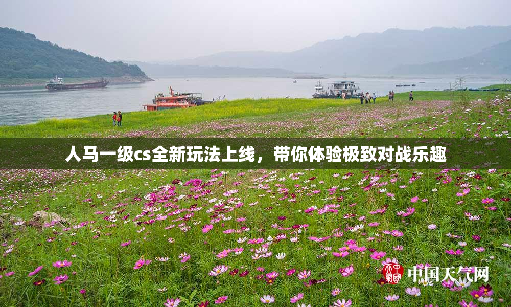 人马一级cs全新玩法上线，带你体验极致对战乐趣