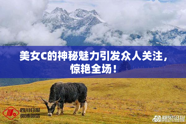 美女C的神秘魅力引发众人关注，惊艳全场！