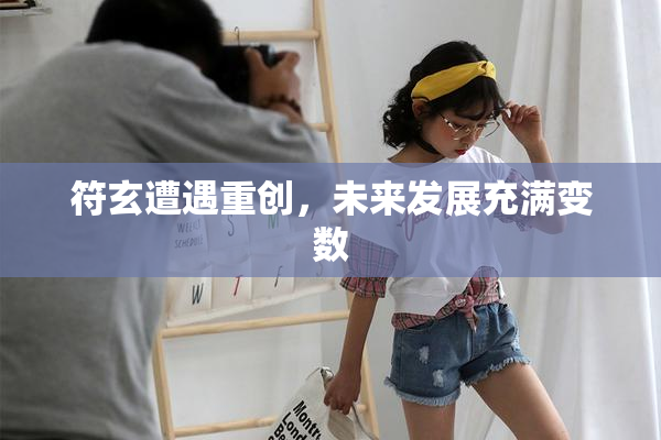 符玄遭遇重创，未来发展充满变数