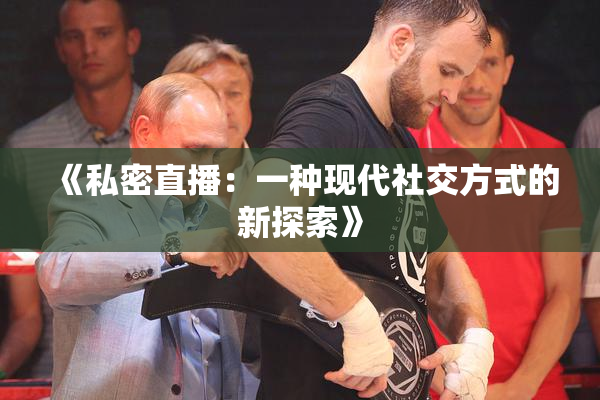 《私密直播：一种现代社交方式的新探索》