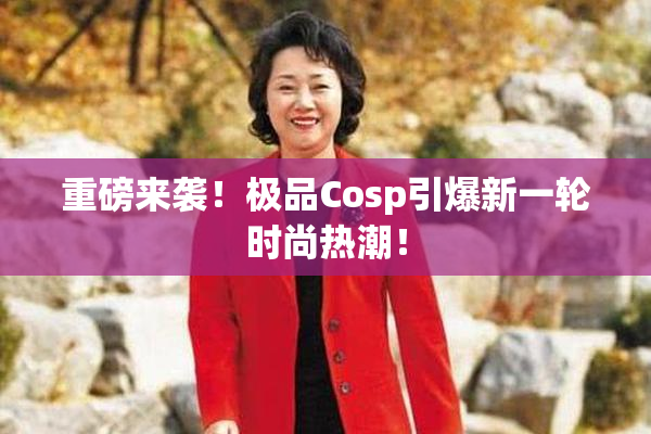 重磅来袭！极品Cosp引爆新一轮时尚热潮！