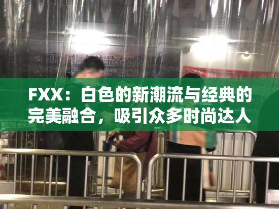 FXX：白色的新潮流与经典的完美融合，吸引众多时尚达人关注