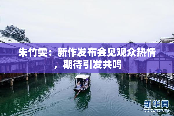 朱竹雯：新作发布会见观众热情，期待引发共鸣