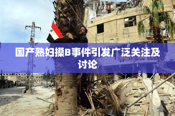 国产熟妇搡B事件引发广泛关注及讨论
