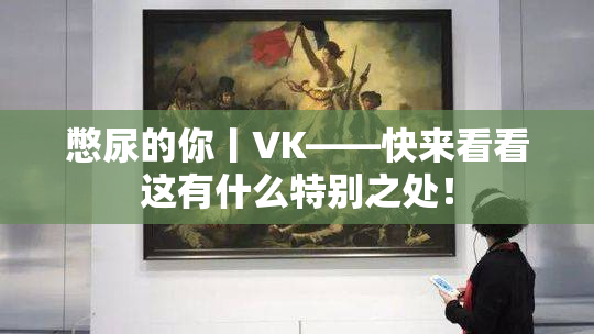 憋尿的你丨VK——快来看看这有什么特别之处！