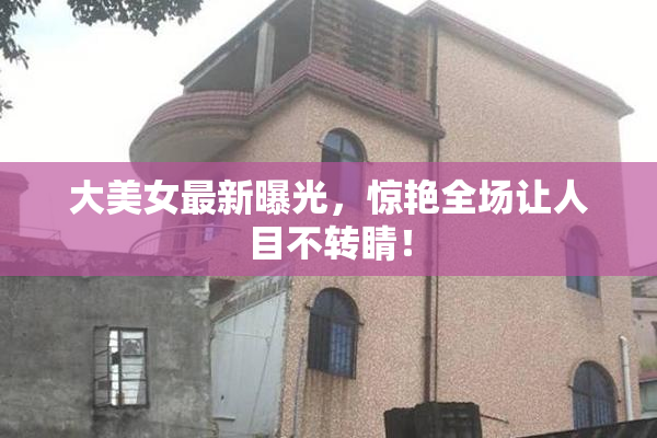 大美女最新曝光，惊艳全场让人目不转睛！